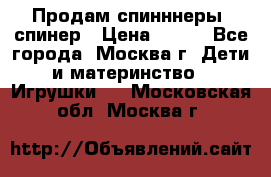 Продам спинннеры, спинер › Цена ­ 150 - Все города, Москва г. Дети и материнство » Игрушки   . Московская обл.,Москва г.